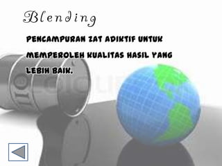 Blending
Pencampuran zat adiktif untuk
memperoleh kualitas hasil yang
lebih baik.
 