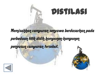 Distilasi
Memisahkan campuran senyawa berdasarkan pada
perbedaan titik didih komponen-komponen
penyusun campuran tersebut.
 