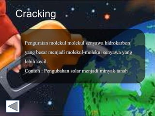 Cracking
Penguraian molekul molekul senyawa hidrokarbon
yang besar menjadi molekul-molekul senyawa yang
lebih kecil.
Contoh : Pengubahan solar menjadi minyak tanah
 