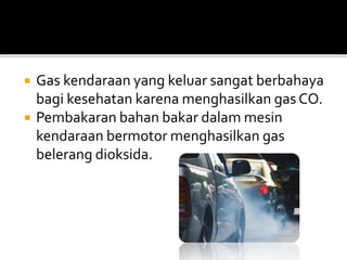  Gas kendaraan yang keluar sangat berbahaya
bagi kesehatan karena menghasilkan gas CO.
 Pembakaran bahan bakar dalam mesin
kendaraan bermotor menghasilkan gas
belerang dioksida.
 