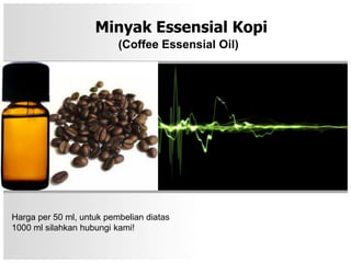 Minyak Essensial Kopi
                          (Coffee Essensial Oil)




Harga per 50 ml, untuk pembelian diatas
1000 ml silahkan hubungi kami!
 