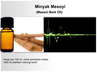 Minyak Mesoyi
                             (Massoi Bark Oil)




Harga per 100 ml, untuk pembelian diatas
1000 ml silahkan hubungi kami!
 