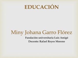 EDUCACIÓN
Miny Johana Garro Flórez
Fundación universitaria Luis Amigó
Docente: Rafael Reyes Moreno
 