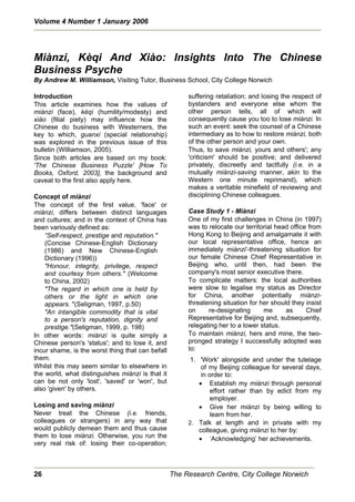Volume 4 Number 1 January 2006




Miànzi, Kèqi And Xiào: Insights Into The Chinese
Business Psyche
By Andrew M. Williamson, Visiting Tutor, Business School, City College Norwich

Introduction                                           suffering retaliation; and losing the respect of
This article examines how the values of                bystanders and everyone else whom the
miànzi (face), kèqi (humility/modesty) and             other person tells, all of which will
xiào (filial piety) may influence how the              consequently cause you too to lose miànzi. In
Chinese do business with Westerners, the               such an event: seek the counsel of a Chinese
key to which, guanxi (special relationship)            intermediary as to how to restore miànzi, both
was explored in the previous issue of this             of the other person and your own.
bulletin (Williamson, 2005).                           Thus, to save miànzi, yours and others'; any
Since both articles are based on my book:              'criticism' should be positive; and delivered
'The Chinese Business Puzzle' [How To                  privately, discreetly and tactfully (i.e. in a
Books, Oxford, 2003], the background and               mutually miànzi-saving manner, akin to the
caveat to the first also apply here.                   Western one minute reprimand), which
                                                       makes a veritable minefield of reviewing and
Concept of miànzi                                      disciplining Chinese colleagues.
The concept of the first value, 'face' or
miànzi, differs between distinct languages             Case Study 1 - Miànzi
and cultures; and in the context of China has          One of my first challenges in China (in 1997)
been variously defined as:                             was to relocate our territorial head office from
    “Self-respect, prestige and reputation."           Hong Kong to Beijing and amalgamate it with
    (Concise Chinese-English Dictionary                our local representative office, hence an
    (1986) and New Chinese-English                     immediately miànzi'-threatening situation for
    Dictionary (1996))                                 our female Chinese Chief Representative in
    "Honour, integrity, privilege, respect             Beijing who, until then, had been the
    and courtesy from others." (Welcome                company's most senior executive there.
    to China, 2002)                                    To complicate matters: the local authorities
    "The regard in which one is held by                were slow to legalise my status as Director
    others or the light in which one                   for China, another potentially miànzi-
    appears. "(Seligman, 1997, p.50)                   threatening situation for her should they insist
    "An intangible commodity that is vital             on     re-designating      me      as      Chief
    to a person's reputation, dignity and              Representative for Beijing and, subsequently,
    prestige."(Seligman, 1999, p. 198)                 relegating her to a lower status.
In other words: miànzi is quite simply a               To maintain miànzi, hers and mine, the two-
Chinese person's 'status'; and to lose it, and         pronged strategy I successfully adopted was
incur shame, is the worst thing that can befall        to:
them.                                                   1. 'Work' alongside and under the tutelage
Whilst this may seem similar to elsewhere in                of my Beijing colleague for several days,
the world, what distinguishes miànzi is that it             in order to:
can be not only 'lost', 'saved' or 'won', but              x Establish my miànzi through personal
also 'given' by others.                                         effort rather than by edict from my
                                                                employer.
Losing and saving miànzi                                   x Give her miànzi by being willing to
Never treat the Chinese (i.e. friends,                          learn from her.
colleagues or strangers) in any way that               2. Talk at length and in private with my
would publicly demean them and thus cause                  colleague, giving miànzi to her by:
them to lose miànzi. Otherwise, you run the                x ‘Acknowledging’ her achievements.
very real risk of: losing their co-operation;



26                                                The Research Centre, City College Norwich
 