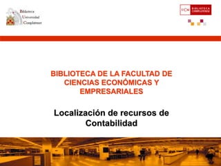 BIBLIOTECA DE LA FACULTAD DE
   CIENCIAS ECONÓMICAS Y
       EMPRESARIALES

Localización de recursos de
        Contabilidad

         Octubre 2006
 