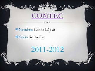 CONTEC
Nombre: Karina López
Curso: sexto «B»


         2011-2012
 