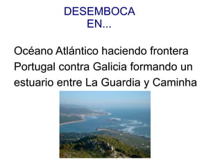 DESEMBOCA
            EN...

Océano Atlántico haciendo frontera
Portugal contra Galicia formando un
estuario entre La Guardia y Caminha
 