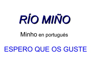RÍO MIÑO
   Minho en portugués

ESPERO QUE OS GUSTE
 