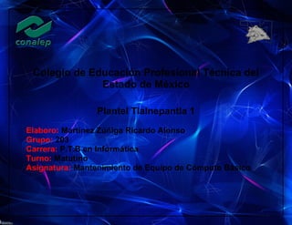 Colegio de Educación Profesional Técnica del
Estado de México
Plantel Tlalnepantla 1
Elaboro: Martínez Zúñiga Ricardo Alonso
Grupo: 203
Carrera: P.T.B en Informática
Turno: Matutino
Asignatura: Mantenimiento de Equipo de Cómputo Básico
 