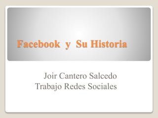 Facebook y Su Historia
Joir Cantero Salcedo
Trabajo Redes Sociales
 