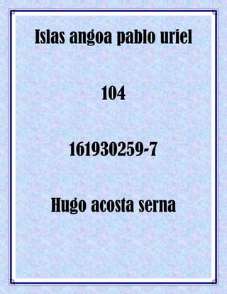 Islas angoa pablo uriel
104
161930259-7
Hugo acosta serna
 