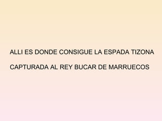 ALLI ES DONDE CONSIGUE LA ESPADA TIZONA CAPTURADA AL REY BUCAR DE MARRUECOS 