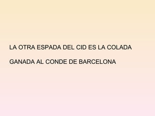 LA OTRA ESPADA DEL CID ES LA COLADA  GANADA AL CONDE DE BARCELONA 