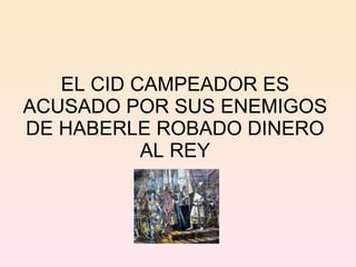 EL CID CAMPEADOR ES ACUSADO POR SUS ENEMIGOS DE HABERLE ROBADO DINERO AL REY 