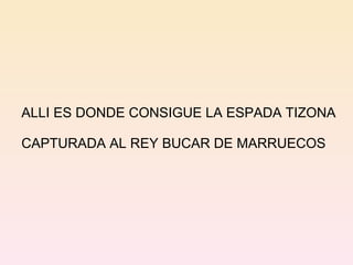 ALLI ES DONDE CONSIGUE LA ESPADA TIZONA CAPTURADA AL REY BUCAR DE MARRUECOS 