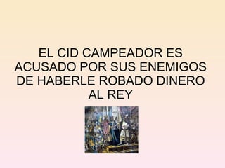 EL CID CAMPEADOR ES ACUSADO POR SUS ENEMIGOS DE HABERLE ROBADO DINERO AL REY 