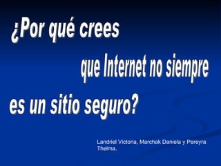 Landriel Victoria, Marchak Daniela y Pereyra Thelma. ¿Por qué crees que Internet no siempre es un sitio seguro? 