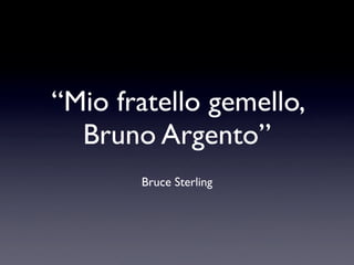 “Mio fratello gemello,
  Bruno Argento”
       Bruce Sterling
 