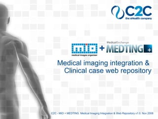 MIO + MEDTING C2C - MIO + MEDTING. Medical Imaging Integration & Web Repository v1.0. Nov 2008 Medical imaging integration &  Clinical case web repository 