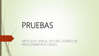 PRUEBAS
ARTÍCULOS 1058 AL 1072 DEL CÓDIGO DE
PROCEDIMIENTOS CIVILES
 
