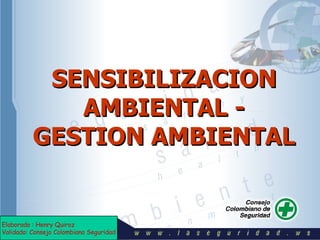 SENSIBILIZACION  AMBIENTAL -  GESTION AMBIENTAL Elaborado : Henry Quiroz  Validado: Consejo Colombiano Seguridad 