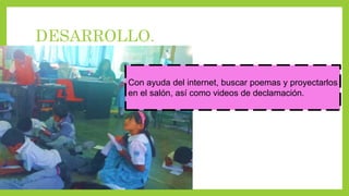 DESARROLLO.
Con ayuda del internet, buscar poemas y proyectarlos
en el salón, así como videos de declamación.