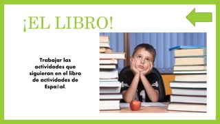 ¡EL LIBRO!
Trabajar las
actividades que
siguieran en el libro
de actividades de
Español.