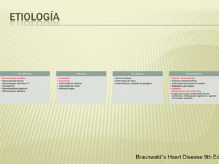 ETIOLOGÍA
No infiltrativas
• Miocardiopatía
idiopática
• Miocardiopatía
familiar
• Miocardiopatía
hiértrófica ??
• Scleroderma
• Pseudoxantoma
elasticum
• Miocardiopatía
diabética
Infiltrativas
• Amiloidosis
• Sarcoidosis
• Enfermedad de
Gaucher
• Enfermedad de Hurler
• Infiltración grasa
Por depósito
• Hemocromatosis
• Enfermedad de Fabry
• Enfermedad por
depósito de glicógeno
Endomiocárdicas
• Fibrosis
endomiocárdica
• Síndrome
hipereosinofílico
• Enfermedad
carcinoide del
corazón
• Metástasis
cancerígena
• Radiación
• Efectos tóxicos por
antraciclina
• Drogas que causan
endocarditis fibrosa
(serotonina,
metiserguida,
ergotamina, agentes
mercuriales, busulfan)
Braunwald´s Heart Disease 9th Ed
 