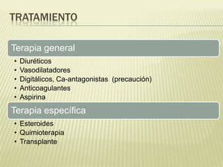 TRATAMIENTO
Terapia general
• Diuréticos
• Vasodilatadores
• Digitálicos, Ca-antagonistas (precaución)
• Anticoagulantes
• Aspirina
Terapia específica
• Esteroides
• Quimioterapia
• Transplante
 