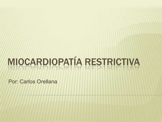 MIOCARDIOPATÍA RESTRICTIVA
Por: Carlos Orellana
UNIVERSIDAD CATÓLICA SANTIAGO DE GUAYAQUIL
FACULTAD DE CIENCIAS MÉDICAS
CARRERA DE MEDICINA
CÁTEDRA DE CARDIOLOGÍA
 