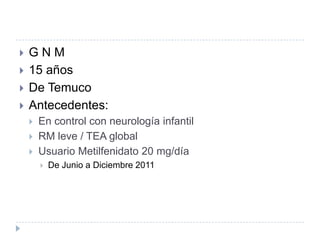 





GNM
15 años
De Temuco
Antecedentes:




En control con neurología infantil
RM leve / TEA global
Usuario Metilfenidato 20 mg/día


De Junio a Diciembre 2011

 