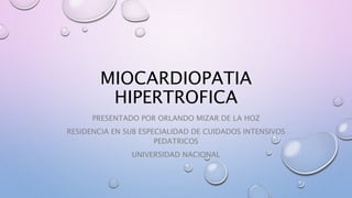 MIOCARDIOPATIA
HIPERTROFICA
PRESENTADO POR ORLANDO MIZAR DE LA HOZ
RESIDENCIA EN SUB ESPECIALIDAD DE CUIDADOS INTENSIVOS
PEDATRICOS
UNIVERSIDAD NACIONAL
 