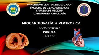 UNIVERSIDAD CENTRAL DEL ECUADOR
FACULTAD DE CIENCIAS MEDICAS
CARRERA DE MEDICINA
CATEDRA DE CARDIOLOGÍA
SEXTO SEMESTRE
PARALELO:
HMIL / P-9
MIOCARDIOPATÍA HIPERTRÓFICA
 