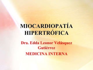 MIOCARDIOPATÍA
HIPERTRÓFICA
Dra. Edda Leonor Velásquez
Gutiérrez
MEDICINA INTERNA
 