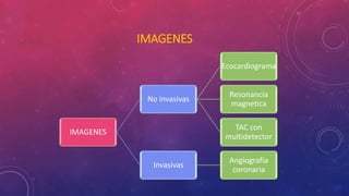 IMAGENES 
IMAGENES 
No invasivas 
Ecocardiograma 
Resonancia 
magnetica 
TAC con 
multidetector 
Invasivas 
Angiografía 
coronaria 
 