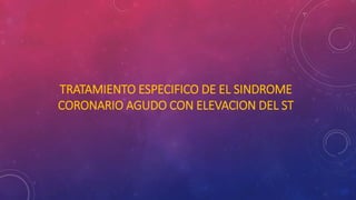 TRATAMIENTO ESPECIFICO DE EL SINDROME 
CORONARIO AGUDO CON ELEVACION DEL ST 
 