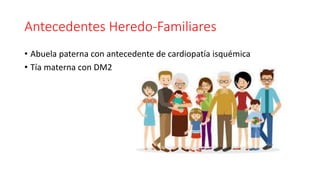 Antecedentes Heredo-Familiares
• Abuela paterna con antecedente de cardiopatía isquémica
• Tía materna con DM2
 