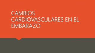 CAMBIOS
CARDIOVASCULARES EN EL
EMBARAZO
 