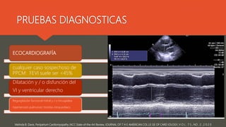 PRUEBAS DIAGNOSTICAS
Melinda B. Davis, Peripartum Cardiomyopathy JACC State-of-the-Art Review, JOURNAL OF T H E AMERICAN COL LE GE OF CARD IOLOGY, V O L . 7 5 , NO . 2 , 2 0 2 0
ECOCARDIOGRAFÍA
cualquier caso sospechoso de
PPCM: FEVI suele ser <45%
Dilatación y / o disfunción del
VI y ventricular derecho
Regurgitación funcional mitral y / o tricuspídea
hipertensión pulmonar/ trombo intracardíaco
 