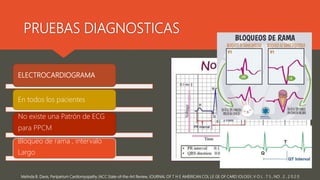 PRUEBAS DIAGNOSTICAS
Melinda B. Davis, Peripartum Cardiomyopathy JACC State-of-the-Art Review, JOURNAL OF T H E AMERICAN COL LE GE OF CARD IOLOGY, V O L . 7 5 , NO . 2 , 2 0 2 0
ELECTROCARDIOGRAMA
En todos los pacientes
No existe una Patrón de ECG
para PPCM
Bloqueo de rama , intervalo
Largo
 