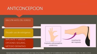 ANTICONCEPCION
Melinda B. Davis, Peripartum Cardiomyopathy JACC State-of-the-Art Review, JOURNAL OF T H E AMERICAN COL LE GE OF CARD IOLOGY, V O L . 7 5 , NO . 2 , 2 0 2 0
DISCUTIR ANTES DEL EGRESO
Disuadir uso de estrógenos
IMPLANTE Y MIRENA
OPCIONES SEGURAS,
MÉTODO DEFINITIVO
 
