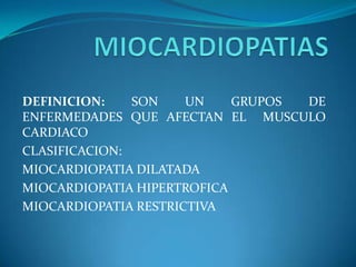 DEFINICION:    SON    UN    GRUPOS DE
ENFERMEDADES QUE AFECTAN EL MUSCULO
CARDIACO
CLASIFICACION:
MIOCARDIOPATIA DILATADA
MIOCARDIOPATIA HIPERTROFICA
MIOCARDIOPATIA RESTRICTIVA
 