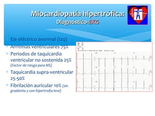 Miocardiopatía hipertrófica:Miocardiopatía hipertrófica:
Diagnóstico-Diagnóstico-EKGEKG
∗ Eje eléctrico anormal (izq)
∗ Arritmias ventriculares 75%
∗ Periodos de taquicardia
ventricular no sostenida 25%
(Factor de riesgo para MS)
∗ Taquicardia supra-ventricular
25-50%
∗ Fibrilación auricular 10% (sin
gradiente y con hipertrofia leve)
 