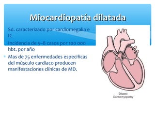 Miocardiopatía dilatadaMiocardiopatía dilatada
∗ Sd. caracterizado por cardiomegalia e
IC
∗ Incidencia de 5–8 casos por 100 000
hbt. por año
∗ Mas de 75 enfermedades especificas
del músculo cardiaco producen
manifestaciones clínicas de MD.
 
