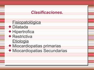 Clasificaciones.
Fisiopatológica
 Dilatada
 Hipertrofica
 Restrictiva
Etiologia
 Miocardiopatias primarias
 Miocardiopatias Secundarias
 