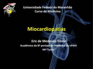 Miocardiopatias
Eric de Medeiros Costa
Acadêmico do 8º período de Medicina da UFMA
94ª Turma
Universidade Federal do Maranhão
Curso de Medicina
 