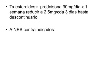 • Tx esteroides= prednisona 30mg/dia x 1
semana reducir a 2.5mg/cda 3 dias hasta
descontinuarlo
• AINES contraindicados
 