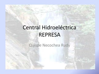 Central Hidroeléctrica
REPRESA
Quispe Necochea Rudy
 