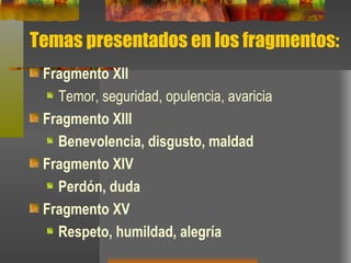 Temas presentados en los fragmentos: Fragmento XII Temor, seguridad, opulencia, avaricia Fragmento XIII Benevolencia, disgusto, maldad   Fragmento XIV Perdón, duda   Fragmento XV Respeto, humildad, alegría   