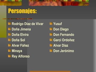 Personajes: Rodrígo Díaz de Vivar Doña Jimena Doña Elvira Doña Sol Alvar Fáñez Minaya Rey Alfonso Yusuf Don Diego Don Fernando Garci Ordoñez Alvar Díaz Don Jerónimo 